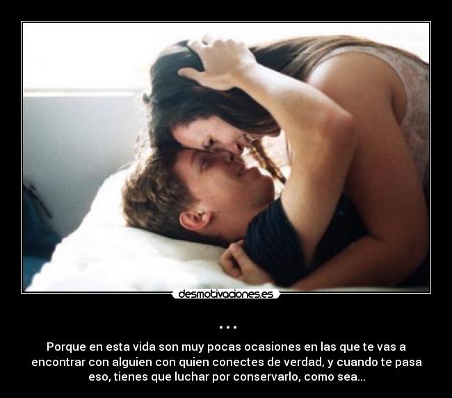 ... - Porque en esta vida son muy pocas ocasiones en las que te vas a
encontrar con alguien con quien conectes de verdad, y cuando te pasa
eso, tienes que luchar por conservarlo, como sea...