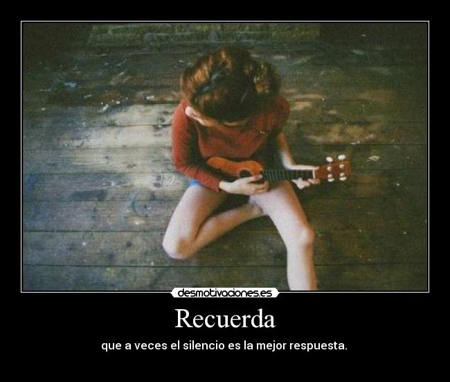 Recuerda - que a veces el silencio es la mejor respuesta. 
