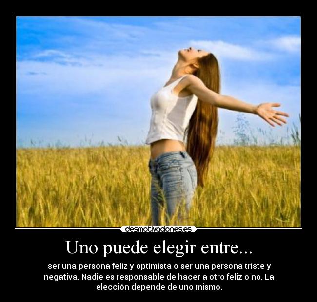 Uno puede elegir entre... - ser una persona feliz y optimista o ser una persona triste y
negativa. Nadie es responsable de hacer a otro feliz o no. La
elección depende de uno mismo.