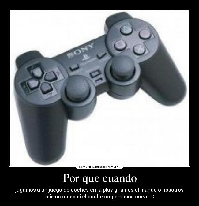 Por que cuando - jugamos a un juego de coches en la play giramos el mando o nosotros
mismo como si el coche cogiera mas curva :D