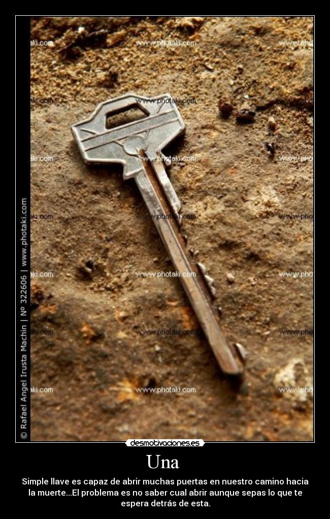 Una - Simple llave es capaz de abrir muchas puertas en nuestro camino hacia
la muerte...El problema es no saber cual abrir aunque sepas lo que te
espera detrás de esta.