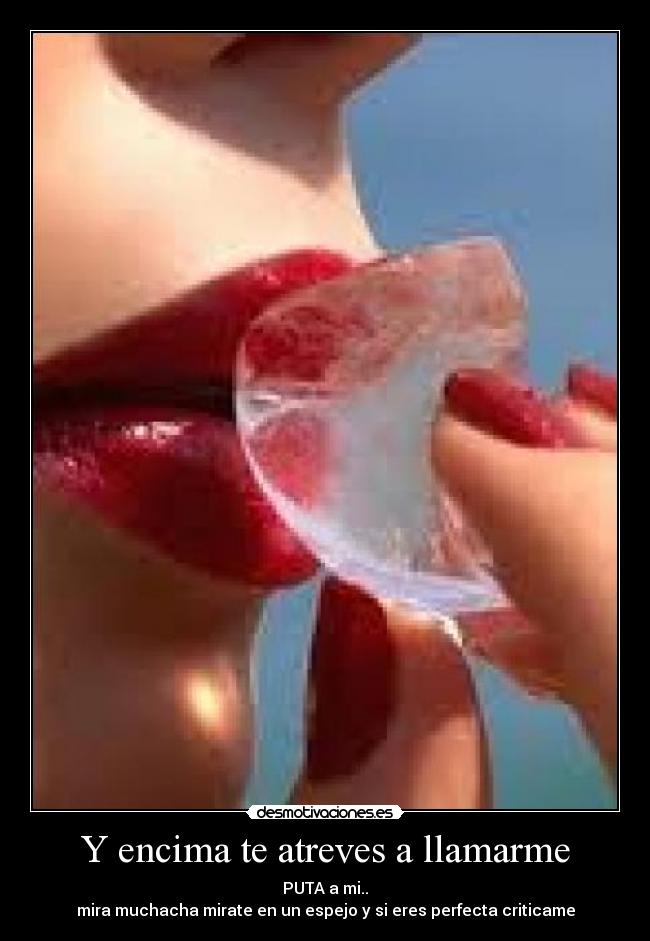 Y encima te atreves a llamarme - PUTA a mi..
mira muchacha mirate en un espejo y si eres perfecta criticame