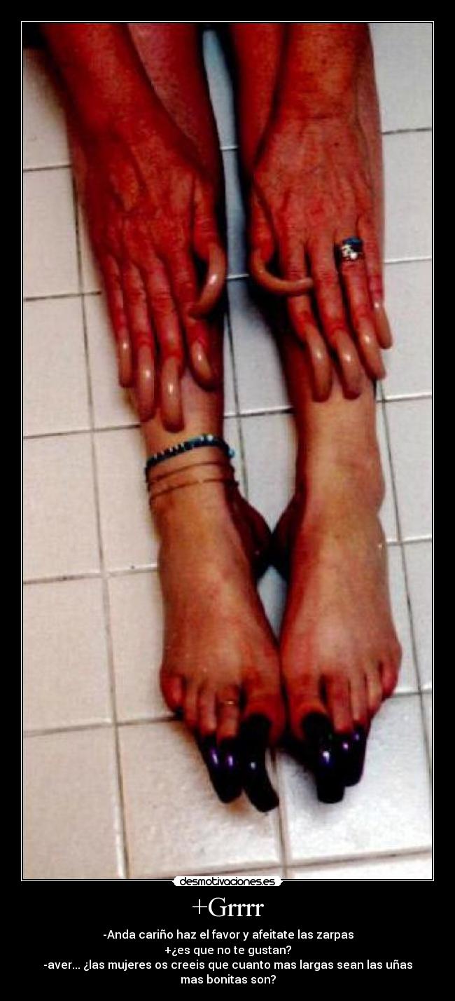 +Grrrr - -Anda cariño haz el favor y afeitate las zarpas
+¿es que no te gustan?
-aver... ¿las mujeres os creeis que cuanto mas largas sean las uñas
mas bonitas son?