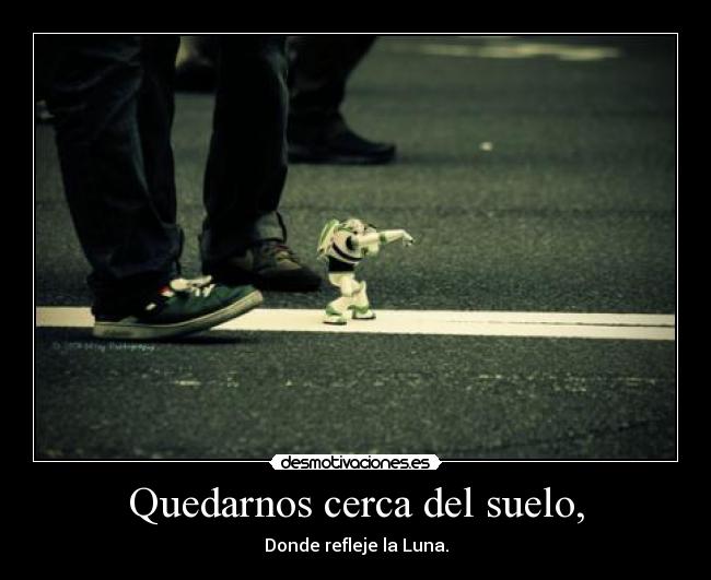 Quedarnos cerca del suelo, - Donde refleje la Luna.