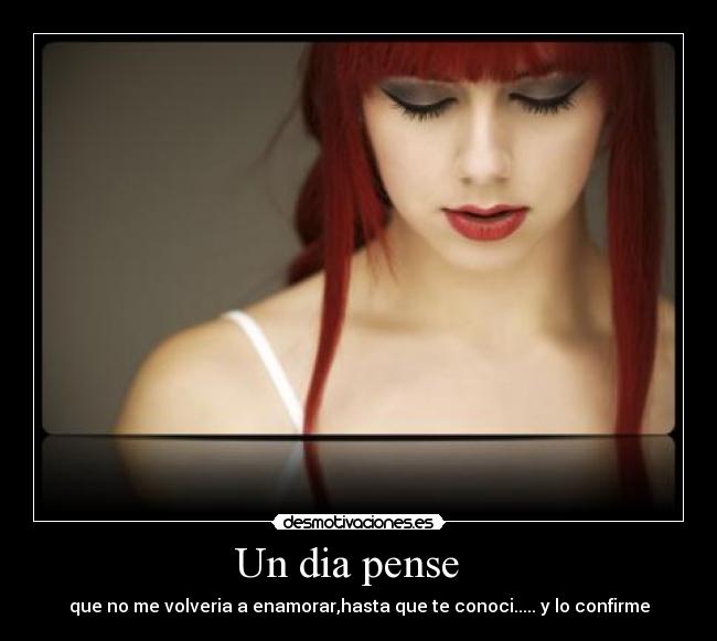 Un dia pense - que no me volveria a enamorar,hasta que te conoci..... y lo confirme