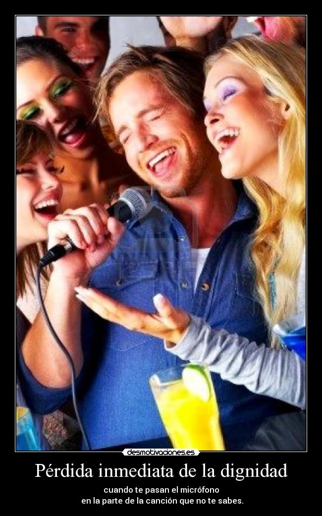 Pérdida inmediata de la dignidad - cuando te pasan el micrófono
en la parte de la canción que no te sabes.