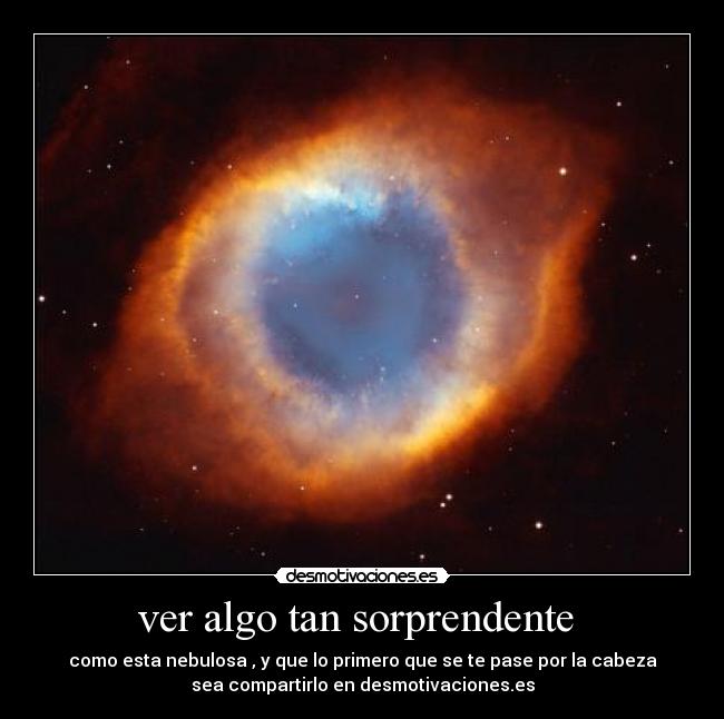ver algo tan sorprendente - como esta nebulosa , y que lo primero que se te pase por la cabeza
sea compartirlo en desmotivaciones.es