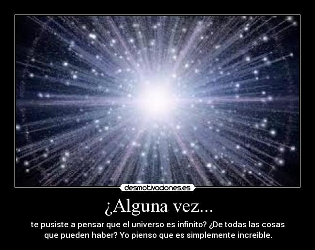 ¿Alguna vez... - te pusiste a pensar que el universo es infinito? ¿De todas las cosas
que pueden haber? Yo pienso que es simplemente increìble.