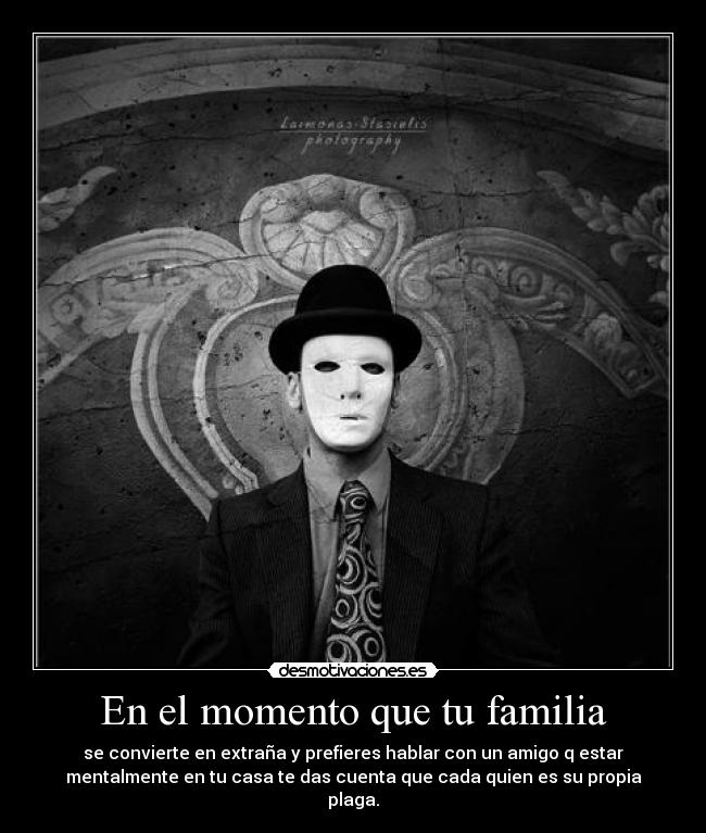 En el momento que tu familia - se convierte en extraña y prefieres hablar con un amigo q estar
mentalmente en tu casa te das cuenta que cada quien es su propia
plaga.