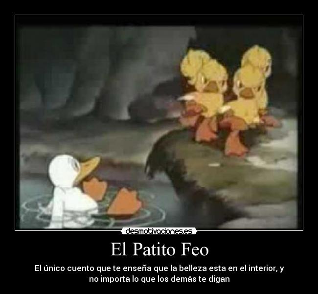 El Patito Feo - El único cuento que te enseña que la belleza esta en el interior, y
no importa lo que los demás te digan