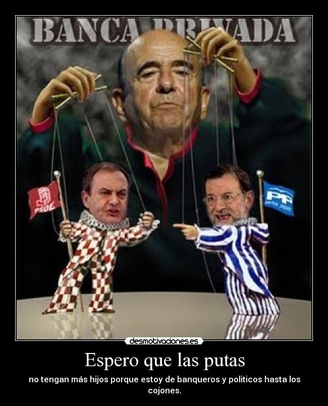 Espero que las putas - no tengan más hijos porque estoy de banqueros y politicos hasta los cojones.
