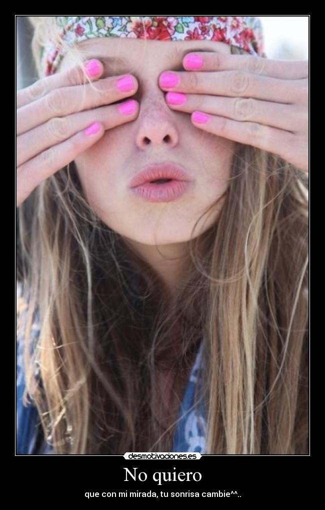No quiero - que con mi mirada, tu sonrisa cambie^^..♥