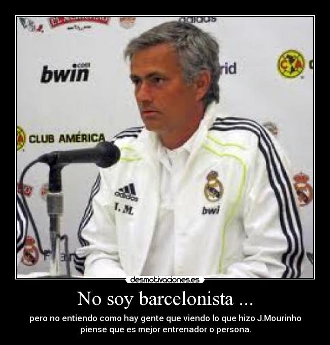 No soy barcelonista ... - pero no entiendo como hay gente que viendo lo que hizo J.Mourinho
piense que es mejor entrenador o persona.