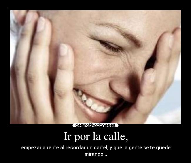 Ir por la calle, - empezar a reírte al recordar un cartel, y que la gente se te quede mirando...
