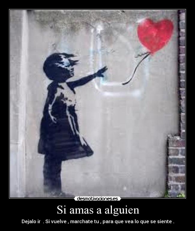 Si amas a alguien - Dejalo ir . Si vuelve , marchate tu , para que vea lo que se siente .