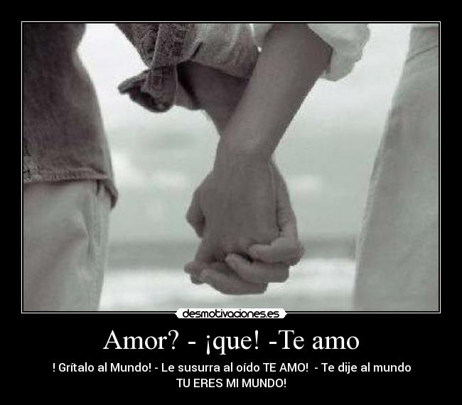 Amor? - ¡que! -Te amo - ! Grítalo al Mundo! - Le susurra al oído TE AMO! - Te dije al mundo
TU ERES MI MUNDO!