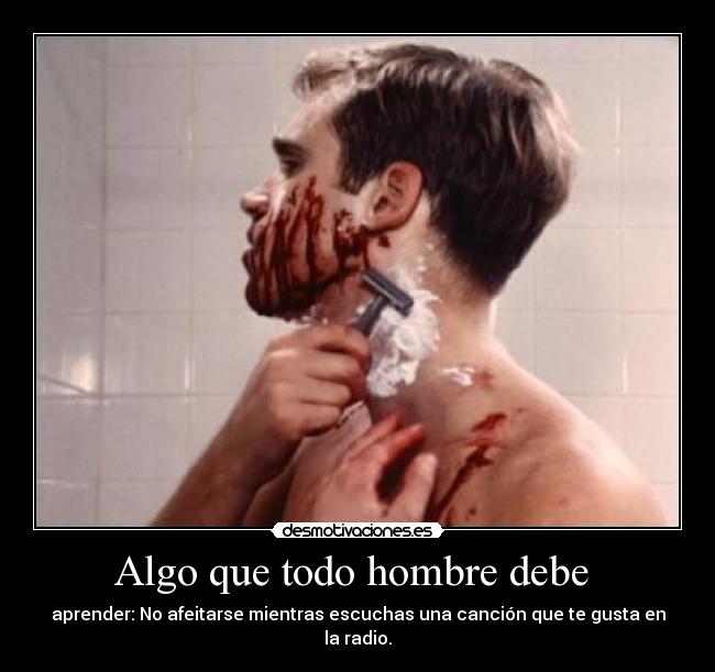 Algo que todo hombre debe  - aprender: No afeitarse mientras escuchas una canción que te gusta en la radio.