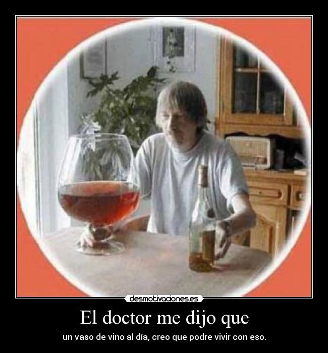 El doctor me dijo que - un vaso de vino al día, creo que podre vivir con eso.