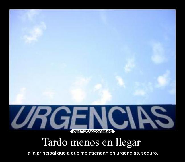 Tardo menos en llegar - a la principal que a que me atiendan en urgencias, seguro.