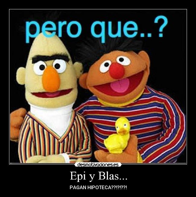 Epi y Blas... - PAGAN HIPOTECA??!?!??!