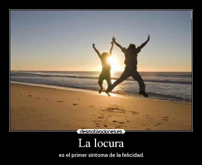 La locura - es el primer síntoma de la felicidad.