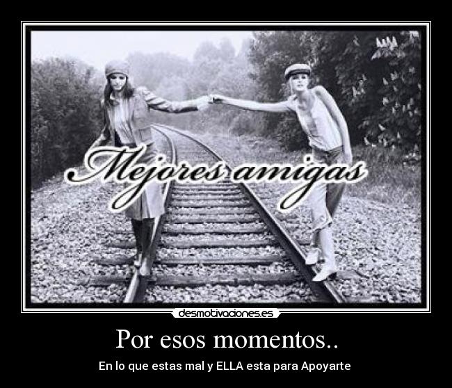 Por esos momentos.. - En lo que estas mal y ELLA esta para Apoyarte