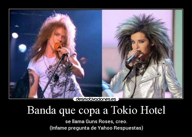 Banda que copa a Tokio Hotel - se llama Guns Roses, creo.
(Infame pregunta de Yahoo Respuestas)