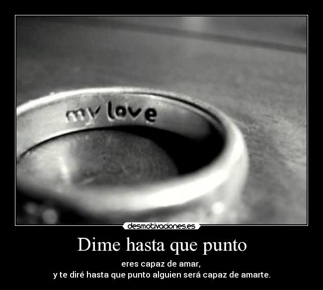 Dime hasta que punto - eres capaz de amar,
y te diré hasta que punto alguien será capaz de amarte.