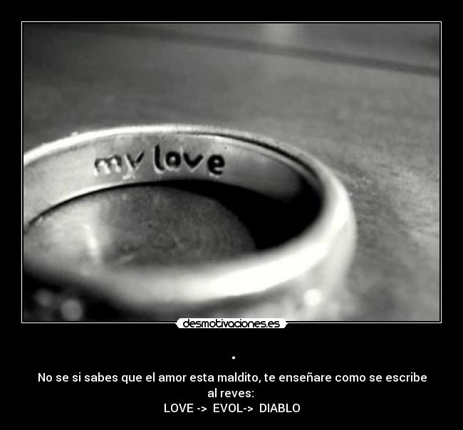 . - No se si sabes que el amor esta maldito, te enseñare como se escribe al reves: 
LOVE ->  EVOL->  DIABLO