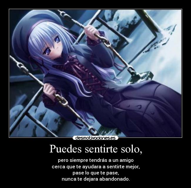 Puedes sentirte solo, - pero siempre tendrás a un amigo
cerca que te ayudara a sentirte mejor,
pase lo que te pase,
nunca te dejara abandonado.