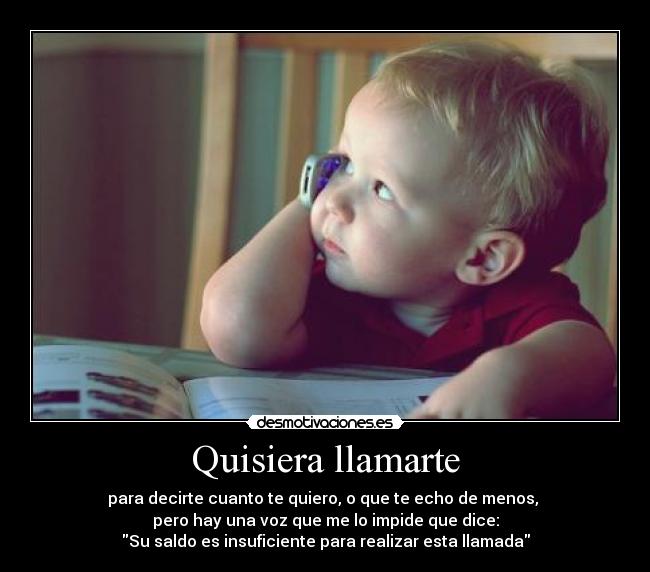 Quisiera llamarte - para decirte cuanto te quiero, o que te echo de menos, 
pero hay una voz que me lo impide que dice:
Su saldo es insuficiente para realizar esta llamada