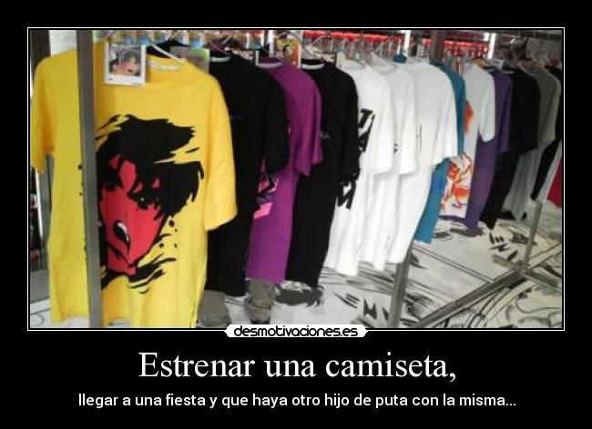 Estrenar una camiseta, - llegar a una fiesta y que haya otro hijo de puta con la misma...