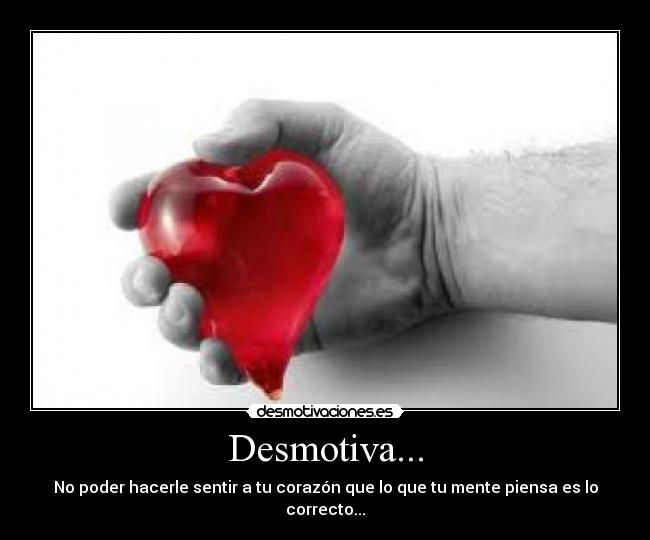 Desmotiva... - No poder hacerle sentir a tu corazón que lo que tu mente piensa es lo correcto...
