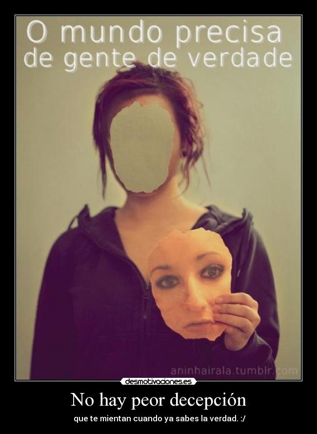 No hay peor decepción - que te mientan cuando ya sabes la verdad. :/