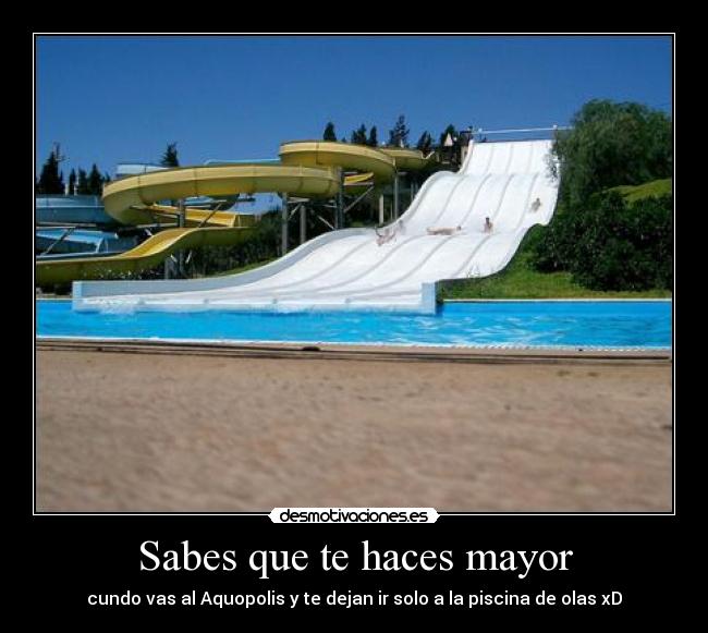 Sabes que te haces mayor - cundo vas al Aquopolis y te dejan ir solo a la piscina de olas xD