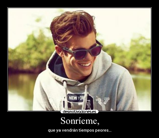 Sonríeme, - que ya vendrán tiempos peores...