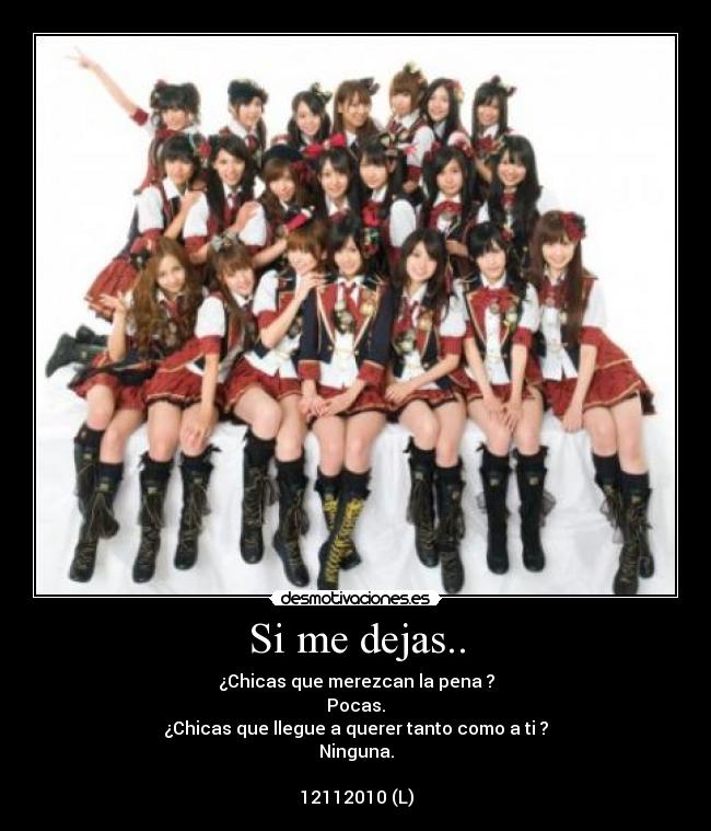 Si me dejas.. - ¿Chicas que merezcan la pena ?
Pocas.
¿Chicas que llegue a querer tanto como a ti ?
Ninguna.
12112010 (L)