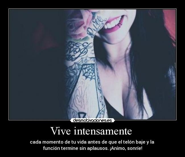 Vive intensamente - cada momento de tu vida antes de que el telón baje y la
función termine sin aplausos. ¡Animo, sonríe!