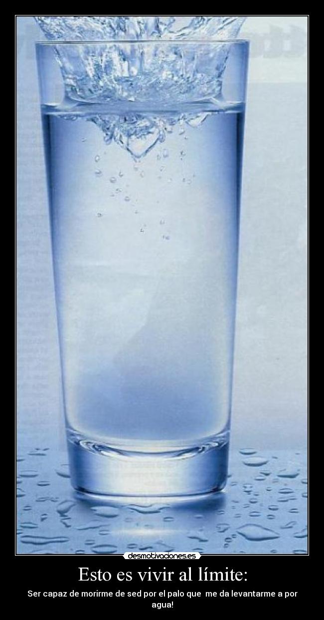 Esto es vivir al límite: - Ser capaz de morirme de sed por el palo que  me da levantarme a por agua!