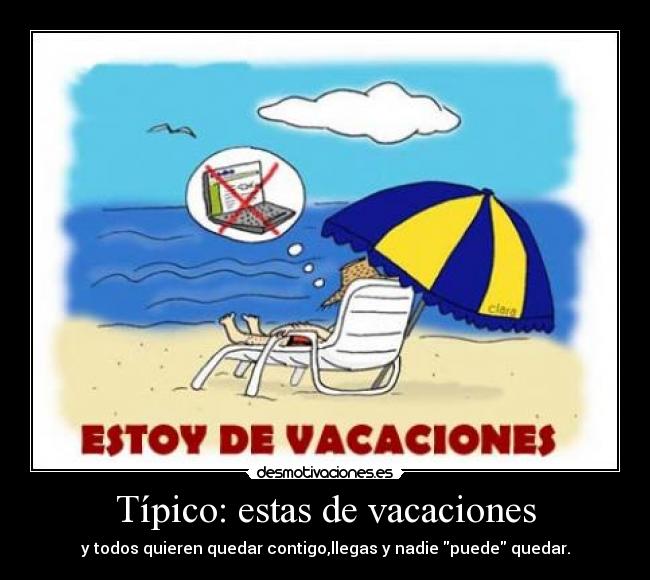 Típico: estas de vacaciones - y todos quieren quedar contigo,llegas y nadie puede quedar.