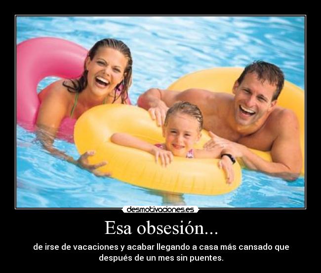 Esa obsesión... - de irse de vacaciones y acabar llegando a casa más cansado que
después de un mes sin puentes.