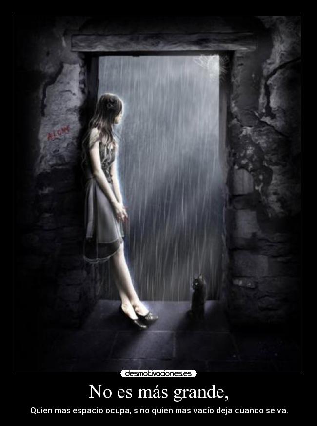 No es más grande, - Quien mas espacio ocupa, sino quien mas vacío deja cuando se va.