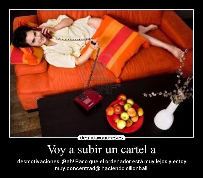 Voy a subir un cartel a - desmotivaciones. ¡Bah! Paso que el ordenador está muy lejos y estoy
muy concentrad@ haciendo sillonball.