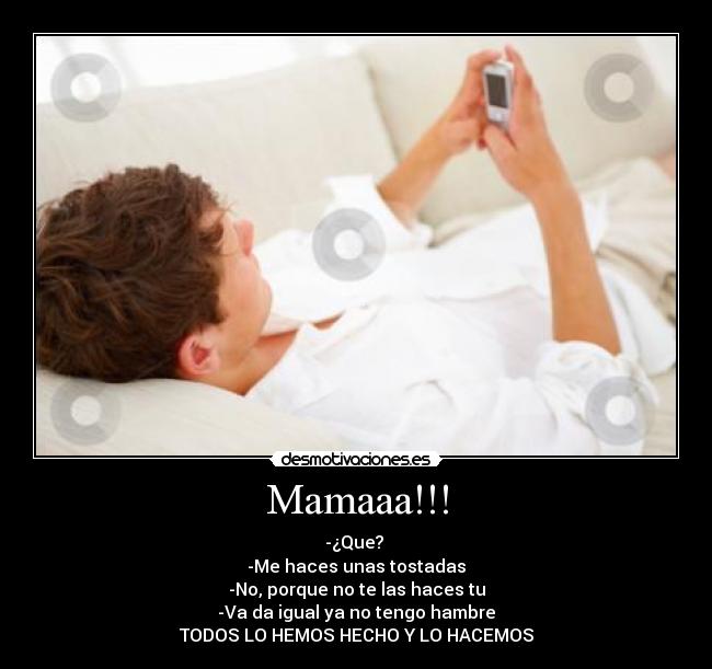 Mamaaa!!! - -¿Que? 
-Me haces unas tostadas
-No, porque no te las haces tu
-Va da igual ya no tengo hambre
TODOS LO HEMOS HECHO Y LO HACEMOS