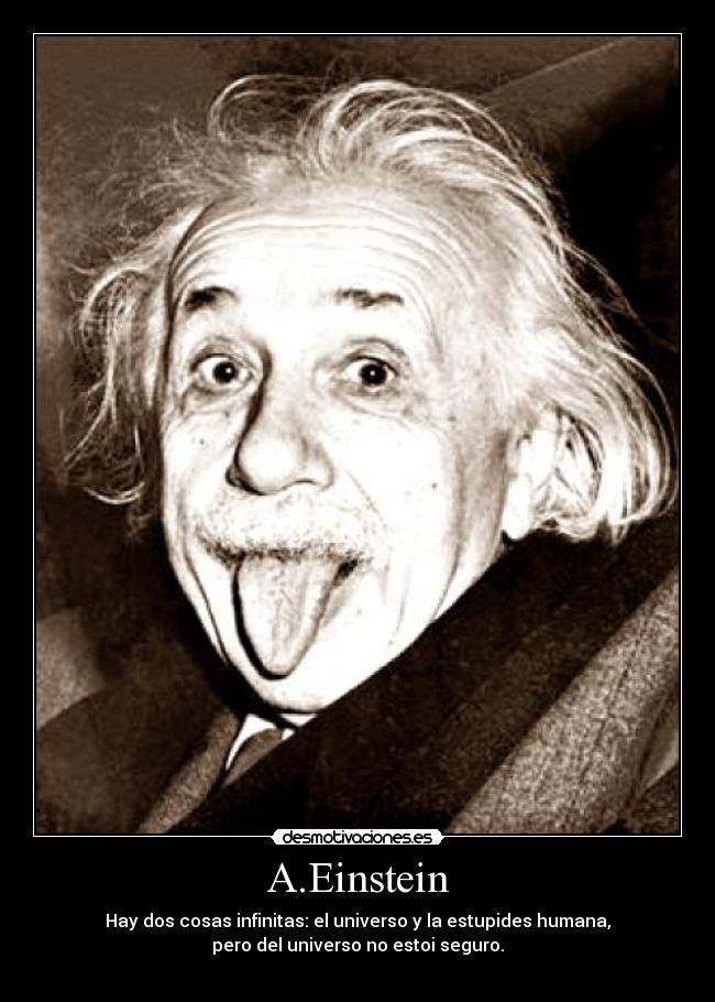 A.Einstein - Hay dos cosas infinitas: el universo y la estupides humana,
pero del universo no estoi seguro.