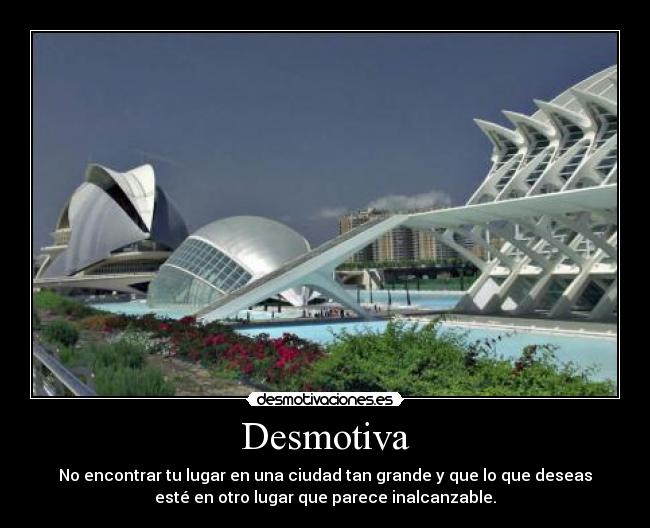 Desmotiva - No encontrar tu lugar en una ciudad tan grande y que lo que deseas
esté en otro lugar que parece inalcanzable.