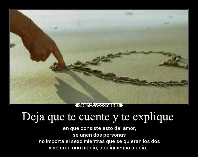 Deja que te cuente y te explique - en que consiste esto del amor,
se unen dos personas
no importa el sexo mientras que se quieran los dos
y se crea una magia, una inmensa magia...