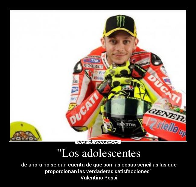 Los adolescentes -  de ahora no se dan cuenta de que son las cosas sencillas las que
proporcionan las verdaderas satisfacciones
 Valentino Rossi