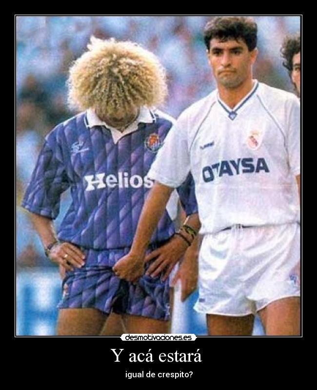 Y acá estará - igual de crespito?