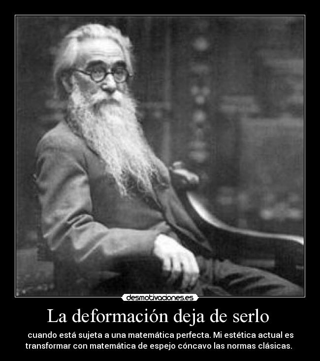 La deformación deja de serlo  - cuando está sujeta a una matemática perfecta. Mi estética actual es
transformar con matemática de espejo cóncavo las normas clásicas. 